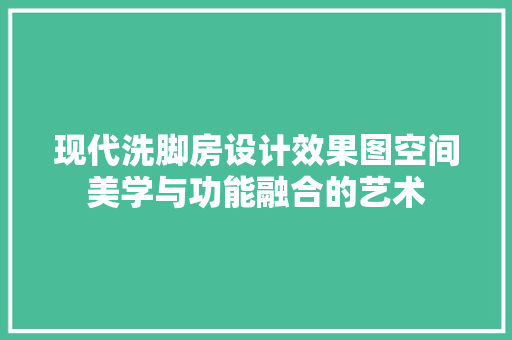 现代洗脚房设计效果图空间美学与功能融合的艺术