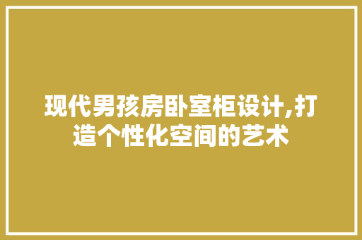 现代男孩房卧室柜设计,打造个性化空间的艺术