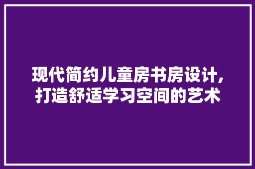 现代简约儿童房书房设计,打造舒适学习空间的艺术