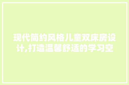 现代简约风格儿童双床房设计,打造温馨舒适的学习空间