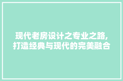现代老房设计之专业之路,打造经典与现代的完美融合