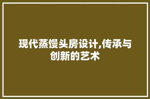 现代蒸馒头房设计,传承与创新的艺术