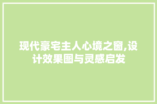 现代豪宅主人心境之窗,设计效果图与灵感启发