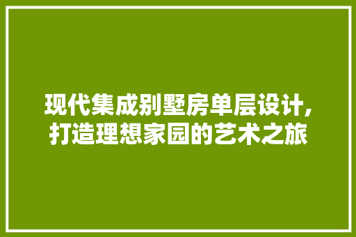 现代集成别墅房单层设计,打造理想家园的艺术之旅