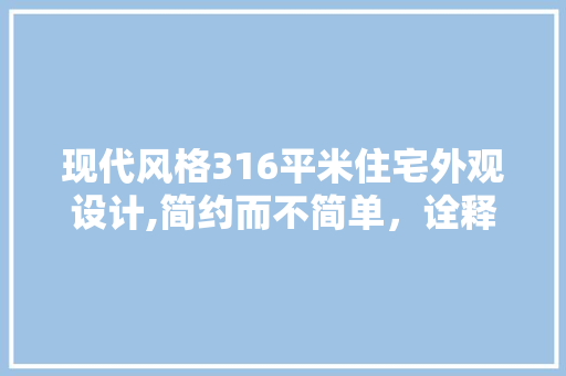 现代风格316平米住宅外观设计,简约而不简单，诠释空间美学