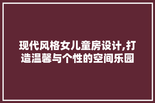 现代风格女儿童房设计,打造温馨与个性的空间乐园