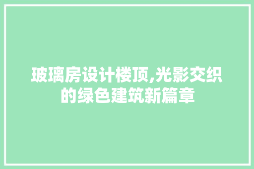 玻璃房设计楼顶,光影交织的绿色建筑新篇章