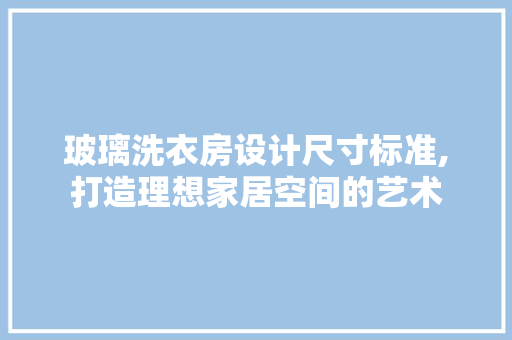 玻璃洗衣房设计尺寸标准,打造理想家居空间的艺术