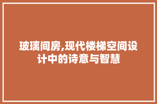 玻璃间房,现代楼梯空间设计中的诗意与智慧