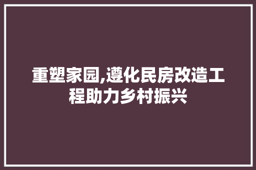 重塑家园,遵化民房改造工程助力乡村振兴