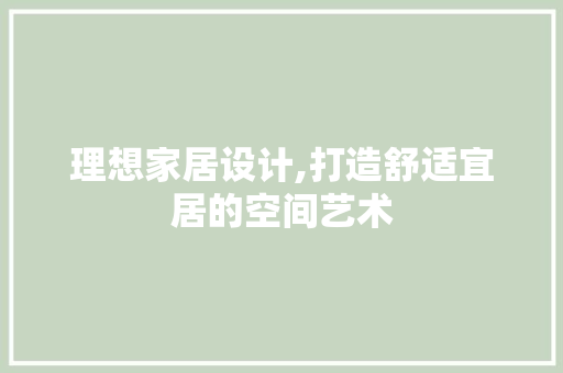 理想家居设计,打造舒适宜居的空间艺术