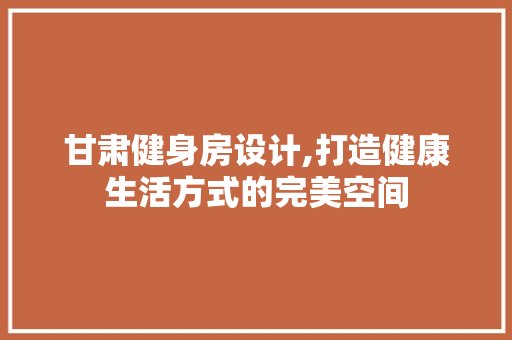 甘肃健身房设计,打造健康生活方式的完美空间