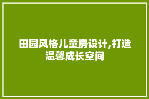 田园风格儿童房设计,打造温馨成长空间
