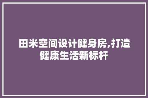 田米空间设计健身房,打造健康生活新标杆