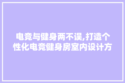 电竞与健身两不误,打造个性化电竞健身房室内设计方法