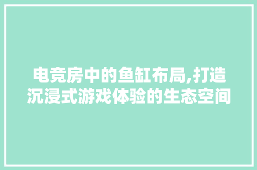 电竞房中的鱼缸布局,打造沉浸式游戏体验的生态空间