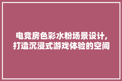 电竞房色彩水粉场景设计,打造沉浸式游戏体验的空间艺术