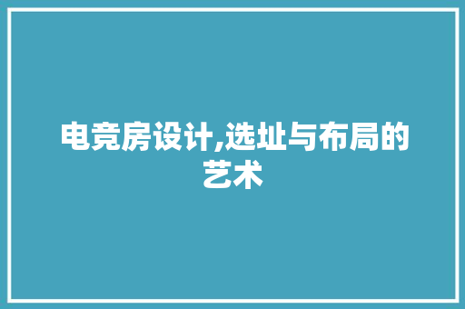 电竞房设计,选址与布局的艺术