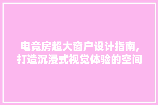 电竞房超大窗户设计指南,打造沉浸式视觉体验的空间