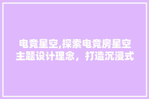 电竞星空,探索电竞房星空主题设计理念，打造沉浸式游戏体验