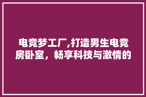 电竞梦工厂,打造男生电竞房卧室，畅享科技与激情的完美融合