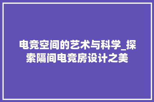 电竞空间的艺术与科学_探索隔间电竞房设计之美