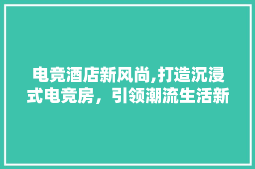 电竞酒店新风尚,打造沉浸式电竞房，引领潮流生活新体验