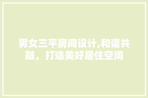 男女三平房间设计,和谐共融，打造美好居住空间