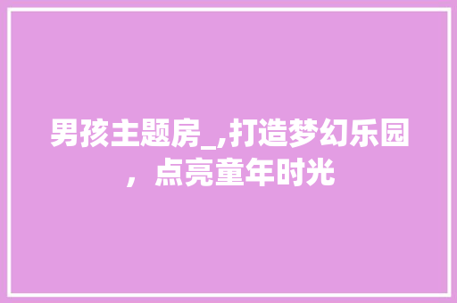 男孩主题房_,打造梦幻乐园，点亮童年时光