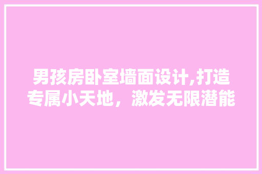 男孩房卧室墙面设计,打造专属小天地，激发无限潜能