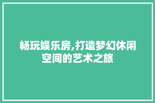 畅玩娱乐房,打造梦幻休闲空间的艺术之旅