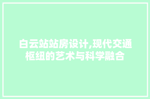 白云站站房设计,现代交通枢纽的艺术与科学融合
