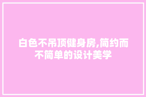 白色不吊顶健身房,简约而不简单的设计美学