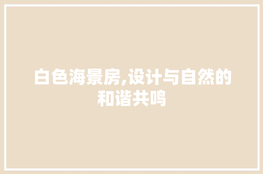 白色海景房,设计与自然的和谐共鸣