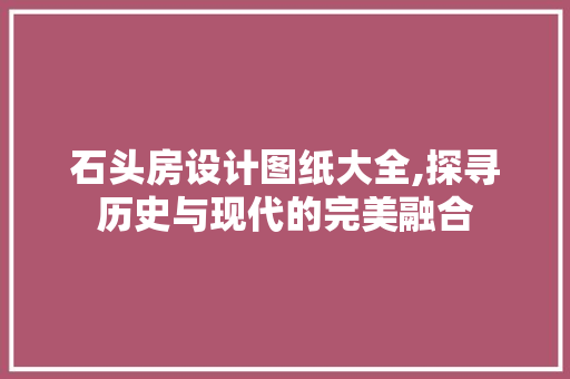 石头房设计图纸大全,探寻历史与现代的完美融合