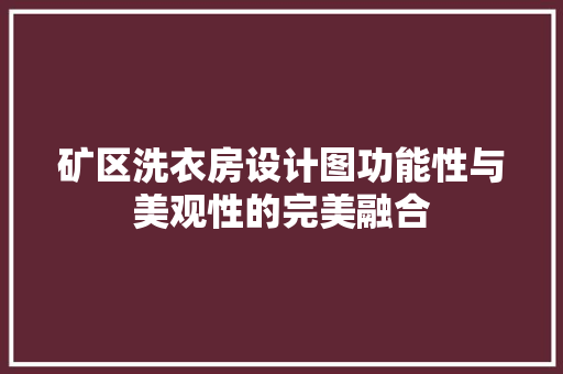 矿区洗衣房设计图功能性与美观性的完美融合