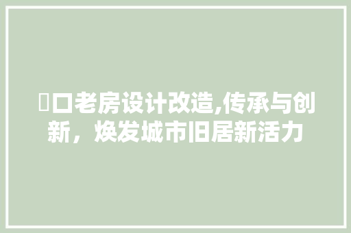 硚口老房设计改造,传承与创新，焕发城市旧居新活力