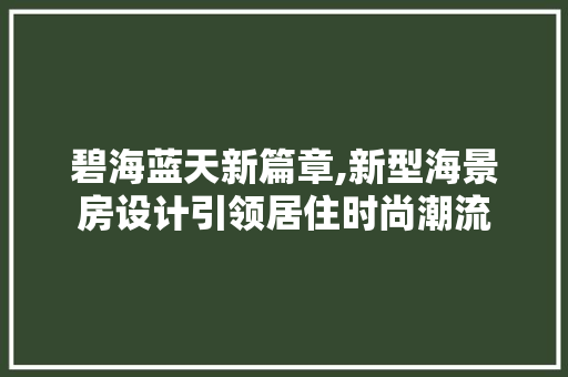 碧海蓝天新篇章,新型海景房设计引领居住时尚潮流
