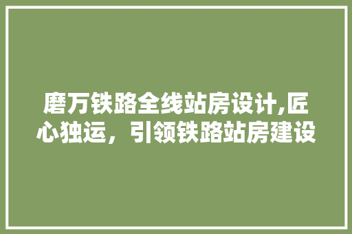 磨万铁路全线站房设计,匠心独运，引领铁路站房建设新潮流