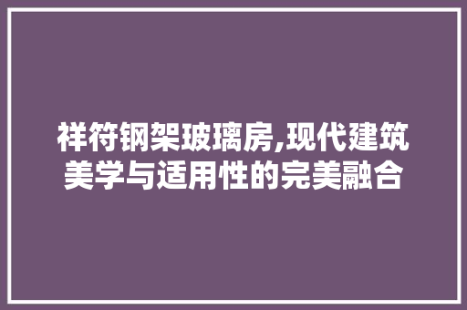 祥符钢架玻璃房,现代建筑美学与适用性的完美融合