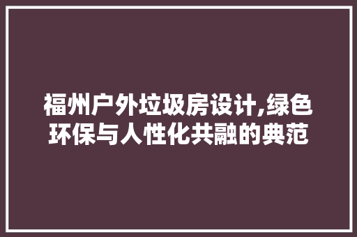 福州户外垃圾房设计,绿色环保与人性化共融的典范
