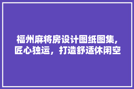 福州麻将房设计图纸图集,匠心独运，打造舒适休闲空间