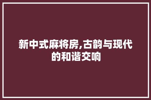 新中式麻将房,古韵与现代的和谐交响