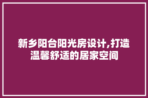 新乡阳台阳光房设计,打造温馨舒适的居家空间