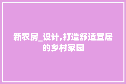新农房_设计,打造舒适宜居的乡村家园