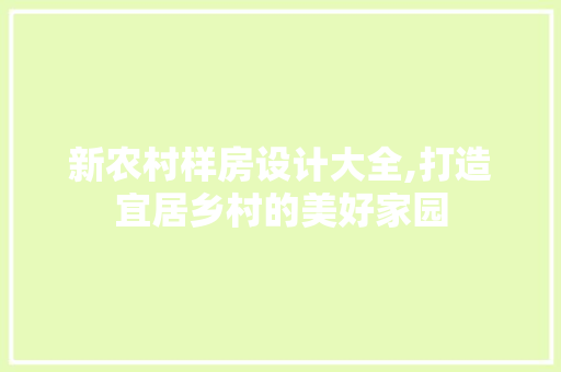 新农村样房设计大全,打造宜居乡村的美好家园