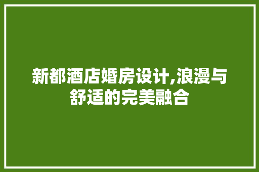 新都酒店婚房设计,浪漫与舒适的完美融合