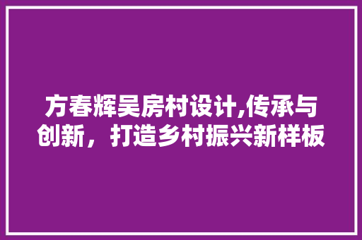 方春辉吴房村设计,传承与创新，打造乡村振兴新样板