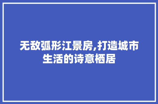 无敌弧形江景房,打造城市生活的诗意栖居