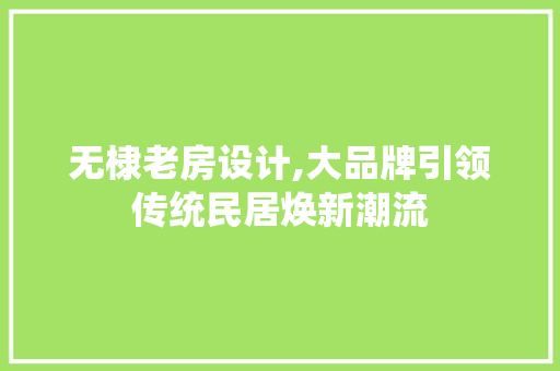 无棣老房设计,大品牌引领传统民居焕新潮流